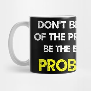 Don't be part of the problem be the entire problem Mug